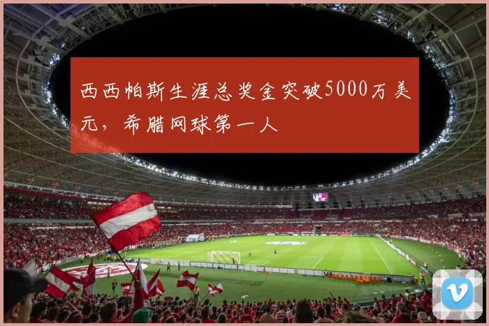 西西帕斯生涯总奖金突破5000万美元，希腊网球第一人