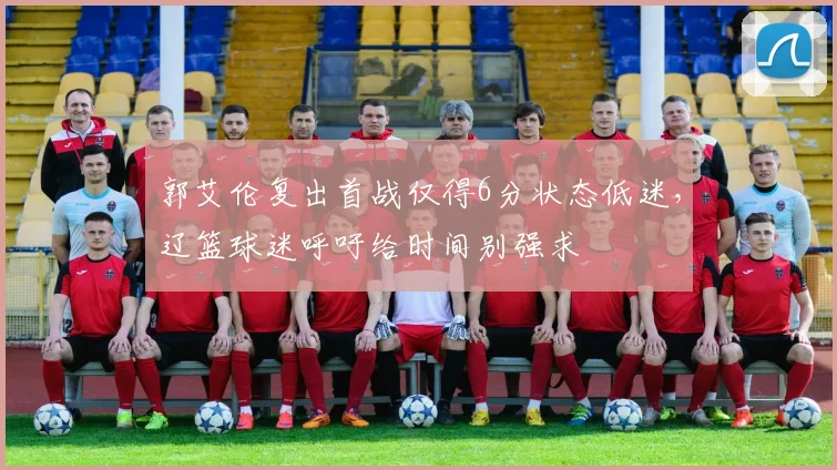 郭艾伦复出首战仅得6分状态低迷，辽篮球迷呼吁给时间别强求