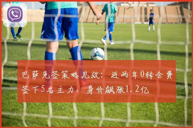 巴萨免签策略见效:近两年0转会费签下5名主力,身价飙涨1.2亿