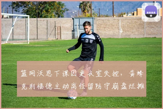 篮网沃恩下课因更衣室失控,黄蜂克利福德主动离任留防守崩盘烂摊子
