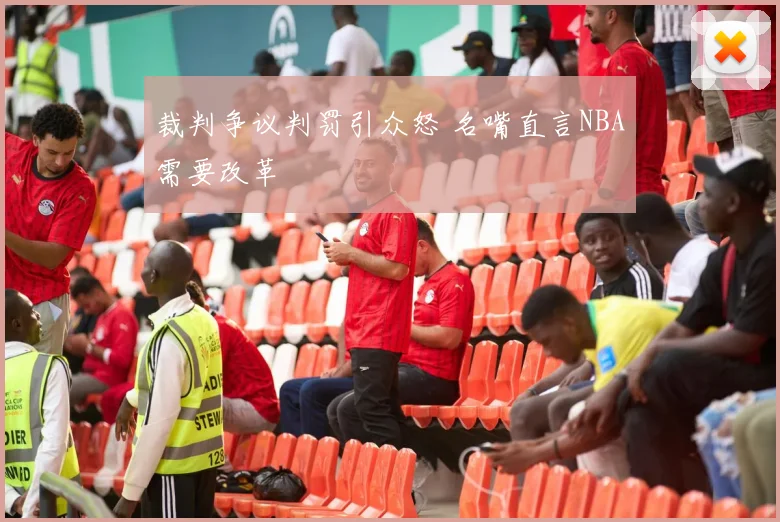 裁判争议判罚引众怒 名嘴直言NBA需要改革
