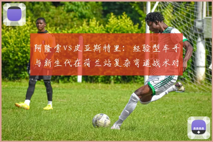 阿隆索vs皮亚斯特里：经验型车手与新生代在荷兰站复杂弯道战术对比