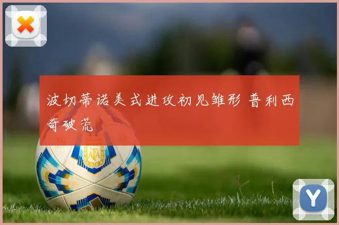 波切蒂诺美式进攻初见雏形 普利西奇破荒