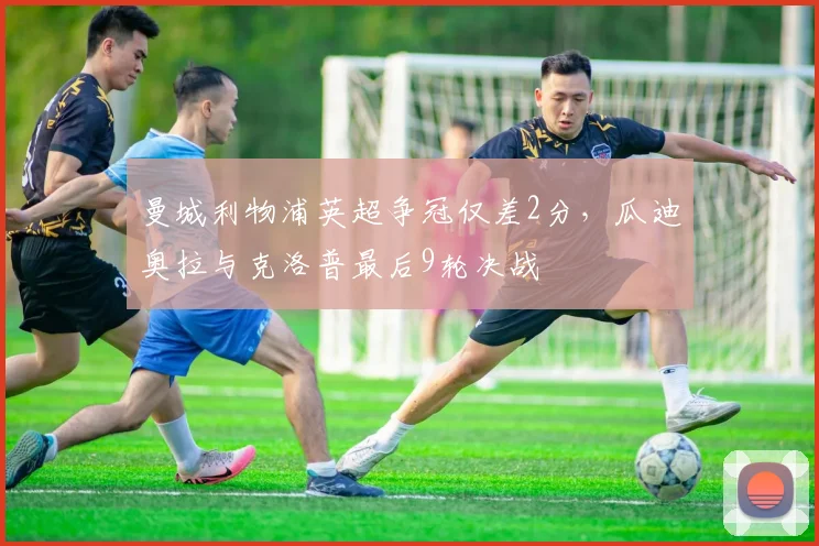 曼城利物浦英超争冠仅差2分，瓜迪奥拉与克洛普最后9轮决战
