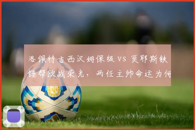 洛佩特吉西汉姆保级 vs 莫耶斯铁锤帮欧战荣光，两任主帅命运为何冰火两重天？