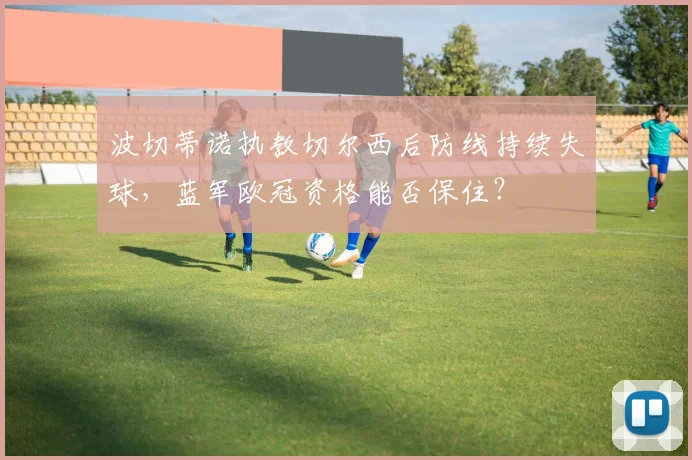 波切蒂诺执教切尔西后防线持续失球，蓝军欧冠资格能否保住？