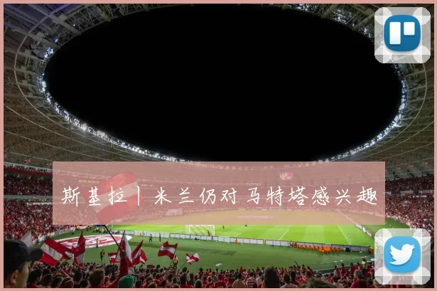 斯基拉丨米兰仍对马特塔感兴趣