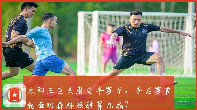 太阳三巨头磨合半赛季,季后赛首轮面对森林狼胜算几成?