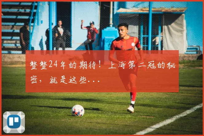 整整24年的期待！上海第二冠的秘密，就是这些...